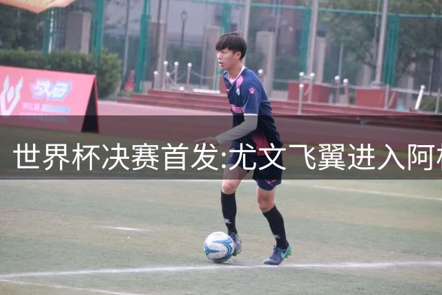 世界杯决赛首发:尤文飞翼进入阿根廷11人阵 搭档梅西冲冠
