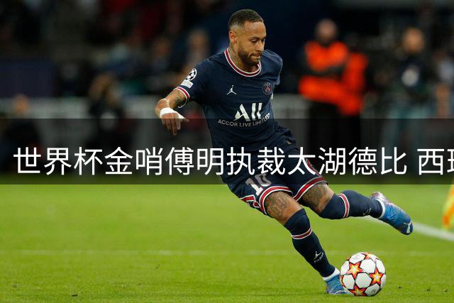 世界杯金哨傅明执裁太湖德比 西班牙冠军中场佩德里现场助阵