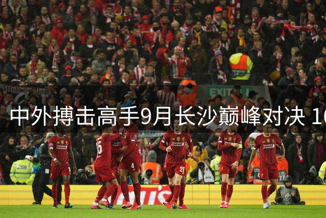 中外搏击高手9月长沙巅峰对决 16位拳王角逐"武林霸主"金腰带