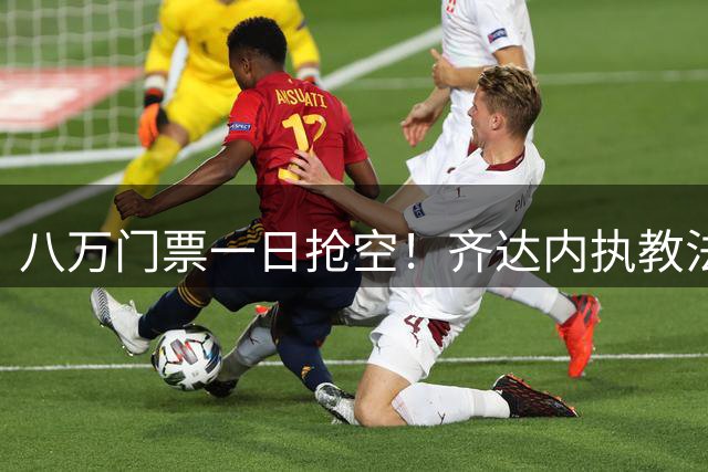 八万门票一日抢空！齐达内执教法国首战对阵意大利引爆足坛