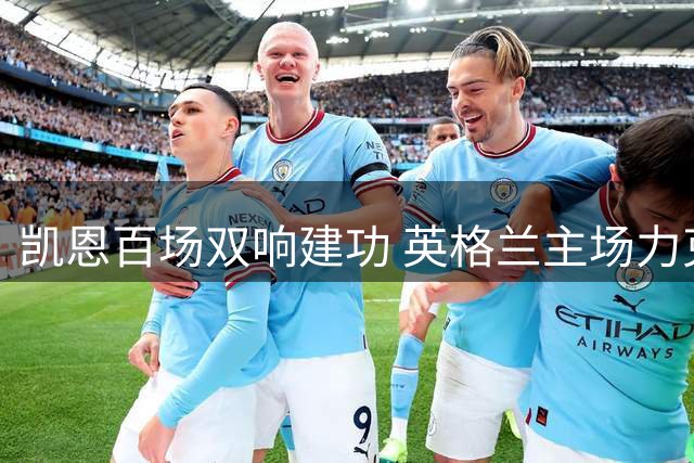 凯恩百场双响建功 英格兰主场力克芬兰