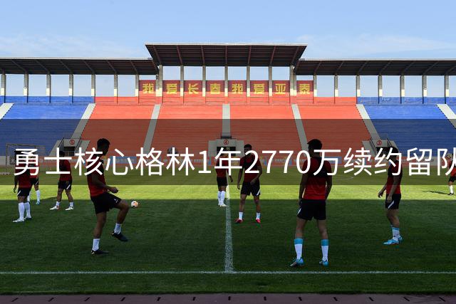 勇士核心格林1年2770万续约留队 管理层全力保留争冠班底