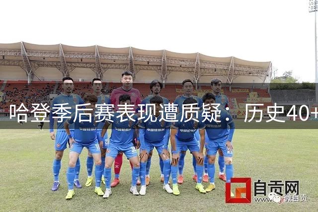 哈登季后赛表现遭质疑：历史40+场次超越传奇却难掩争议
