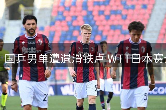 国乒男单遭遇滑铁卢 WTT日本赛全军覆没创近年最差战绩