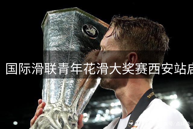 国际滑联青年花滑大奖赛西安站启幕 全球新秀竞技古城