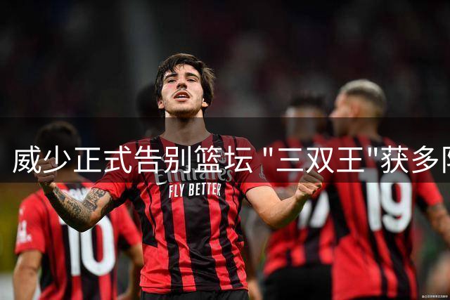 威少正式告别篮坛 "三双王"获多队祝福与致敬