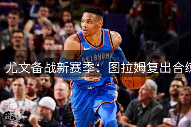 尤文备战新赛季：图拉姆复出合练 门将位置引援提速
