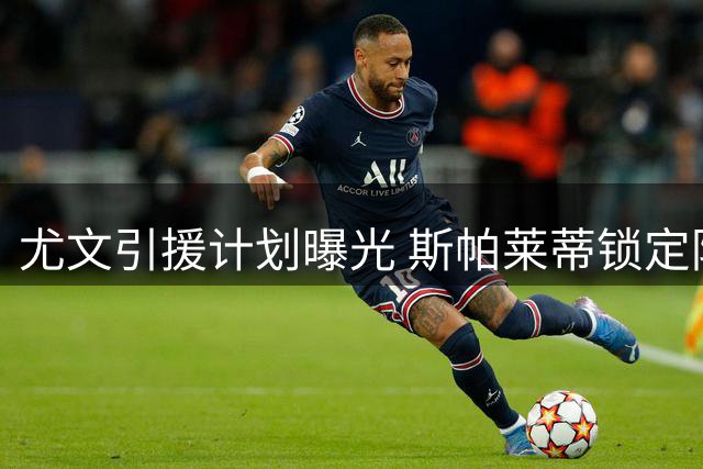 尤文引援计划曝光 斯帕莱蒂锁定防线优先补强