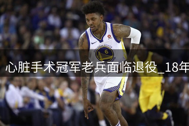 心脏手术冠军老兵面临退役 18年NBA生涯或将落幕