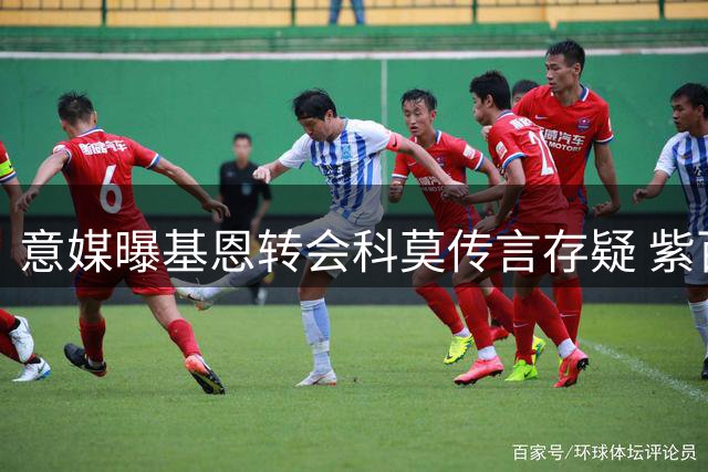 意媒曝基恩转会科莫传言存疑 紫百合心理价位曝光