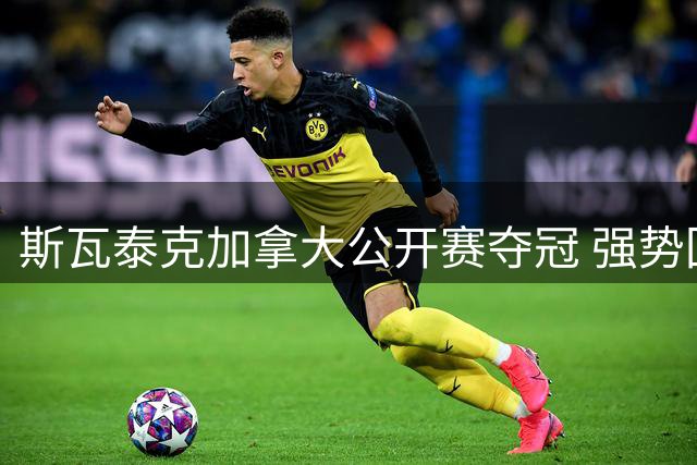 斯瓦泰克加拿大公开赛夺冠 强势回应质疑声