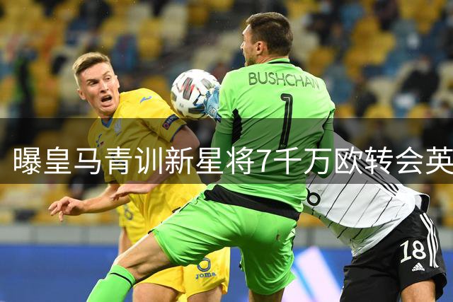 曝皇马青训新星将7千万欧转会英超 老东家保留回购条款