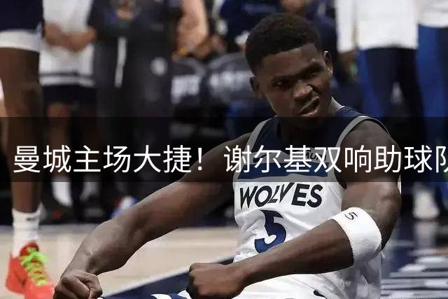 曼城主场大捷！谢尔基双响助球队力克水晶宫