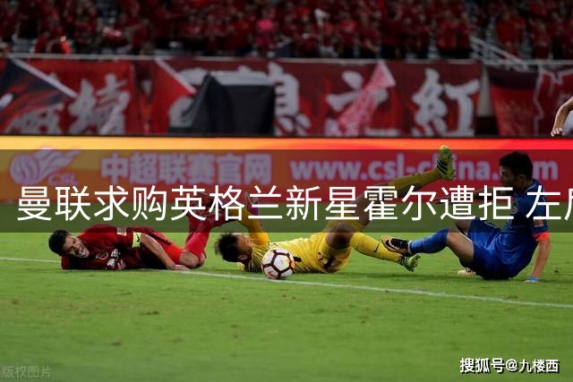 曼联求购英格兰新星霍尔遭拒 左后卫引援计划受阻