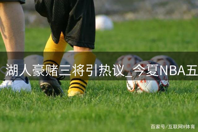 湖人豪赌三将引热议 今夏NBA五大高风险签约盘点
