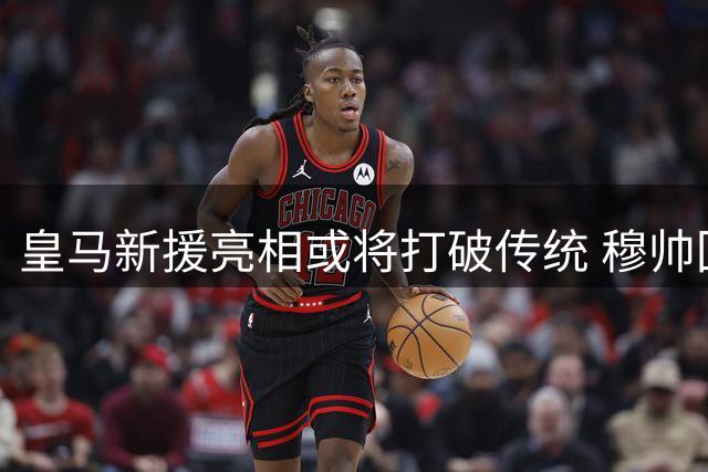 皇马新援亮相或将打破传统 穆帅回归首秀存悬念