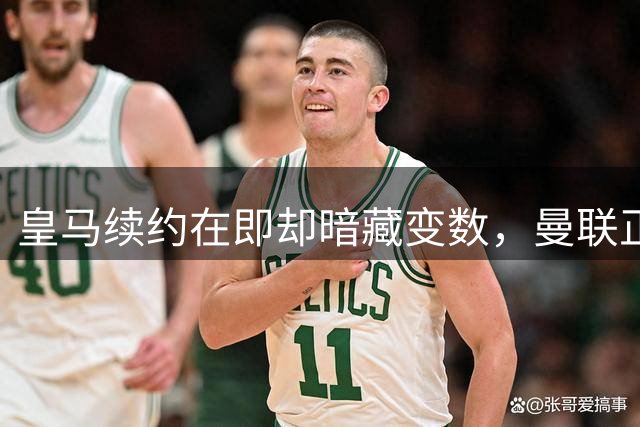 皇马续约在即却暗藏变数，曼联正式问价琼阿梅尼：非卖品可能突然上架