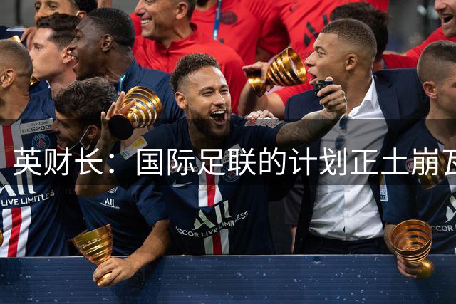 英财长：国际足联的计划正土崩瓦解，坚决反对世界杯挂牌出售