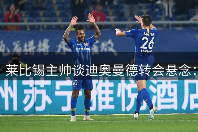 莱比锡主帅谈迪奥曼德转会悬念：足球世界充满变数