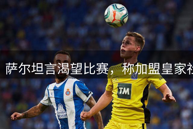 萨尔坦言渴望比赛，称加盟皇家社会是明智之选