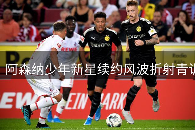 阿森纳少年新星续约风波折射青训球员商业化困境