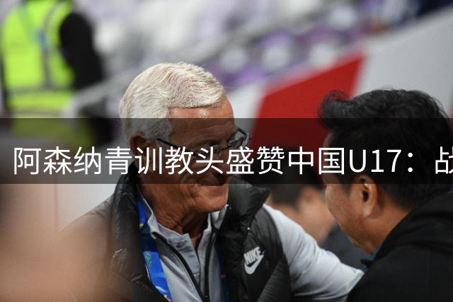 阿森纳青训教头盛赞中国U17：战术素养超预期 两位新星闪耀国际赛场