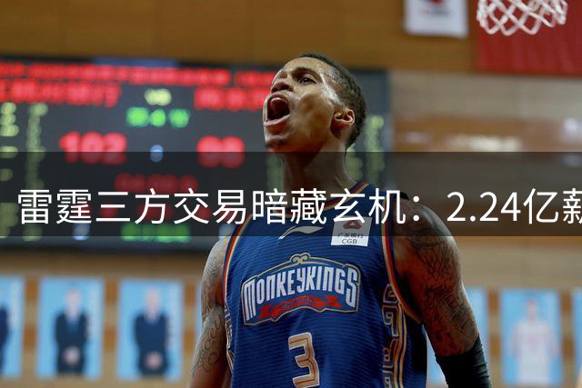 雷霆三方交易暗藏玄机：2.24亿薪资腾挪背后现状元迁徙潮