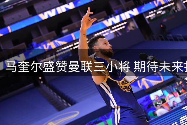 马奎尔盛赞曼联三小将 期待未来打造顶级后防组合