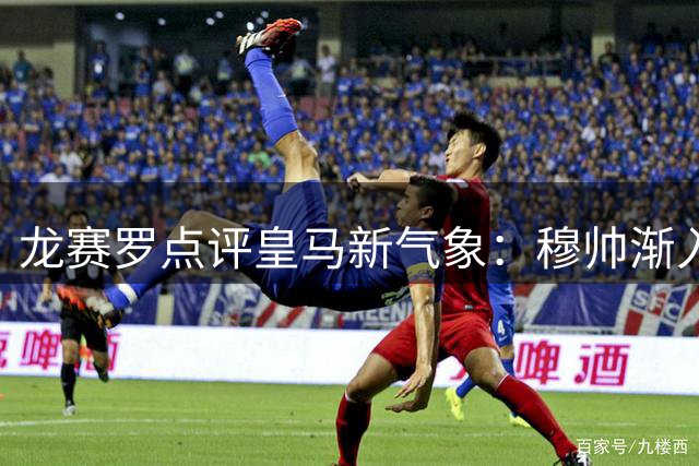 龙赛罗点评皇马新气象：穆帅渐入佳境 姆巴佩状态火热
