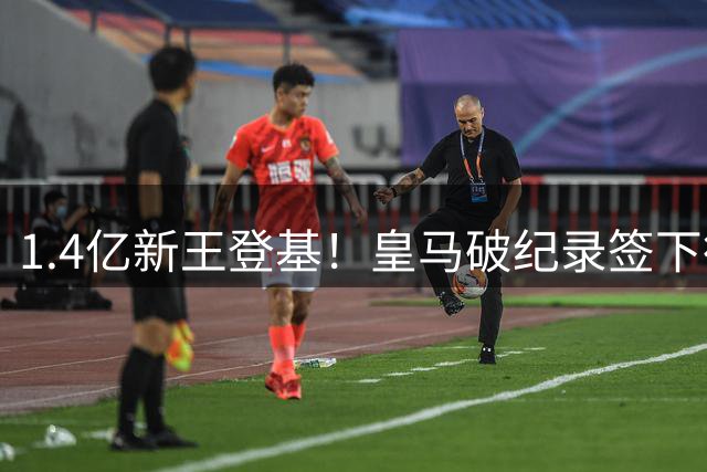 1.4亿新王登基！皇马破纪录签下德甲过人王 三叉戟组合呼之欲出