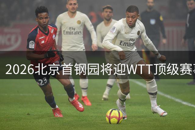 2026北京首钢园将迎WTT顶级赛事 冬奥场馆变身乒乓盛宴舞台