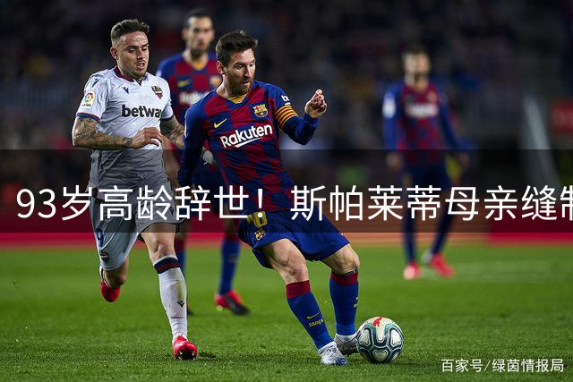 93岁高龄辞世！斯帕莱蒂母亲缝制国旗见证意大利足球荣光