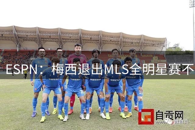 ESPN：梅西退出MLS全明星赛不会受罚，去年因退出被停赛一场
